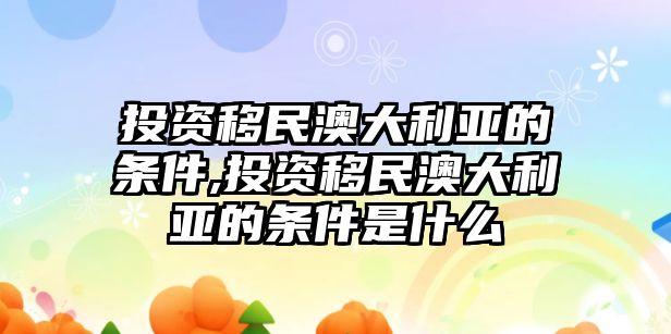 投資移民澳大利亞的條件,投資移民澳大利亞的條件是什么