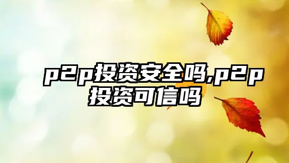 p2p投資安全嗎,p2p投資可信嗎