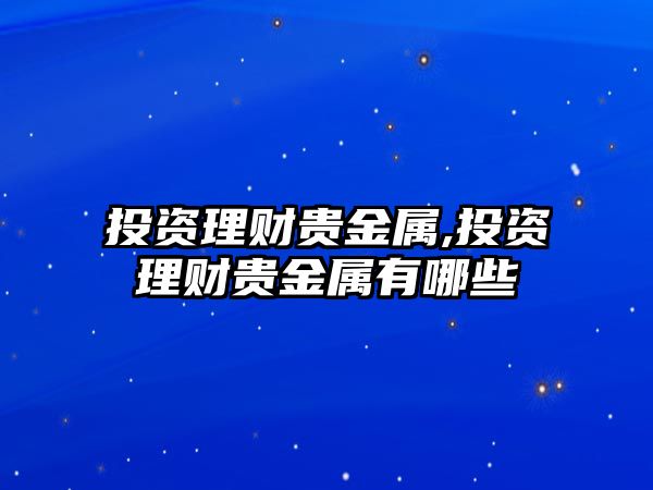 投資理財貴金屬,投資理財貴金屬有哪些