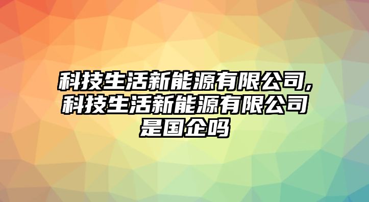 科技生活新能源有限公司,科技生活新能源有限公司是國企嗎