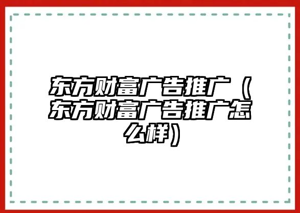 東方財富廣告推廣（東方財富廣告推廣怎么樣）