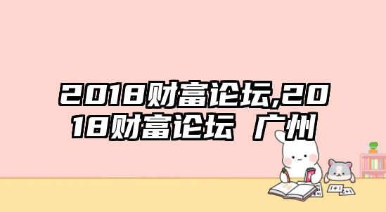 2018財(cái)富論壇,2018財(cái)富論壇 廣州