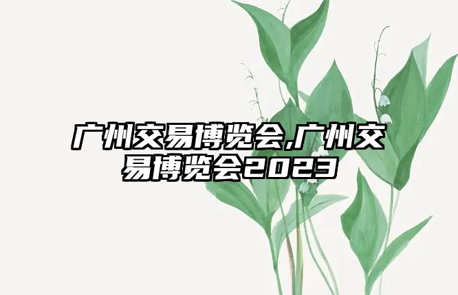 廣州交易博覽會(huì),廣州交易博覽會(huì)2023