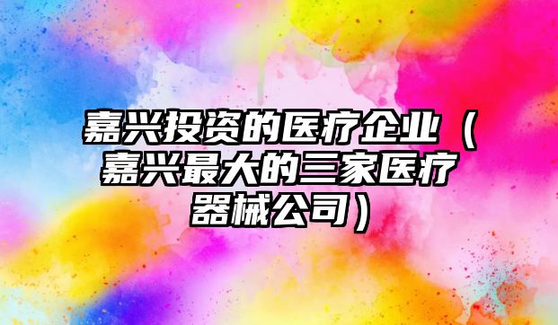 嘉興投資的醫(yī)療企業(yè)（嘉興最大的三家醫(yī)療器械公司）