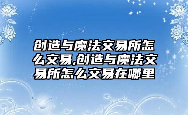 創(chuàng)造與魔法交易所怎么交易,創(chuàng)造與魔法交易所怎么交易在哪里