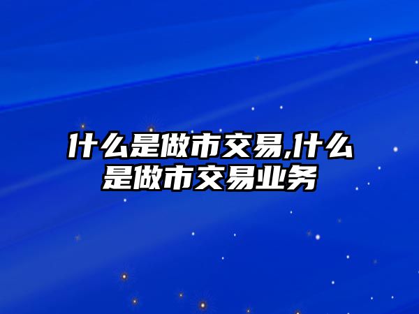 什么是做市交易,什么是做市交易業(yè)務(wù)