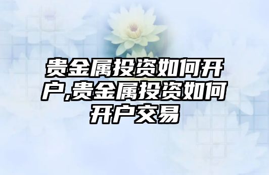 貴金屬投資如何開戶,貴金屬投資如何開戶交易