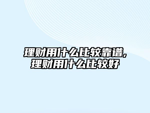 理財(cái)用什么比較靠譜,理財(cái)用什么比較好