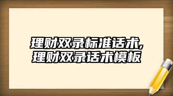 理財雙錄標準話術,理財雙錄話術模板