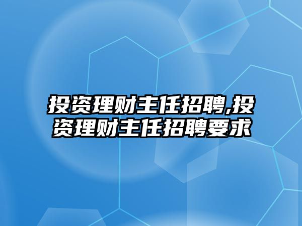 投資理財主任招聘,投資理財主任招聘要求