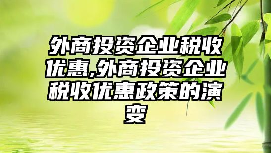 外商投資企業(yè)稅收優(yōu)惠,外商投資企業(yè)稅收優(yōu)惠政策的演變