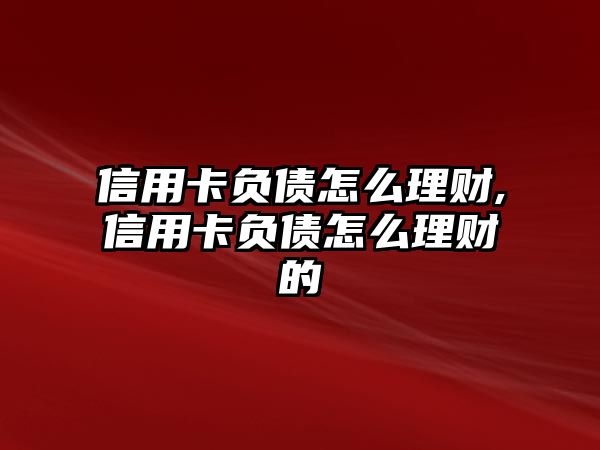 信用卡負(fù)債怎么理財(cái),信用卡負(fù)債怎么理財(cái)?shù)? class=