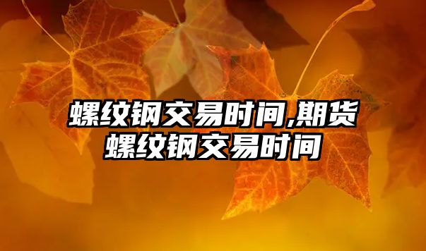 螺紋鋼交易時間,期貨螺紋鋼交易時間