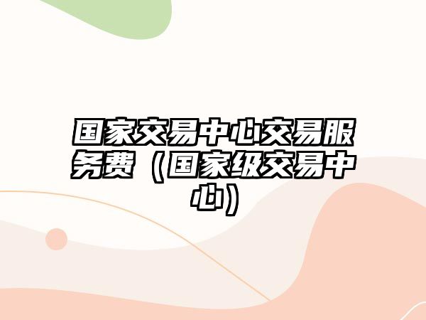 國家交易中心交易服務費（國家級交易中心）