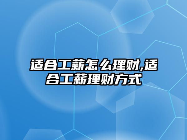 適合工薪怎么理財,適合工薪理財方式