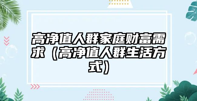 高凈值人群家庭財(cái)富需求（高凈值人群生活方式）