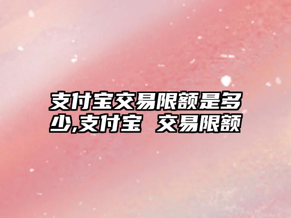 支付寶交易限額是多少,支付寶 交易限額