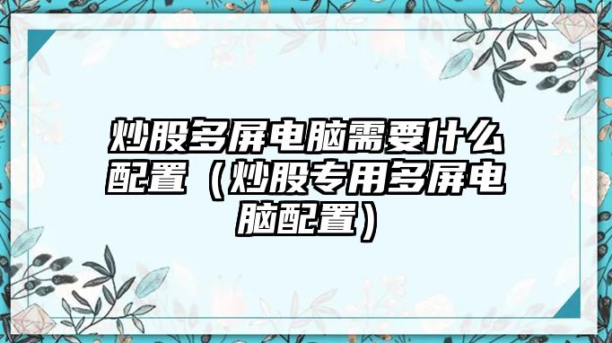 炒股多屏電腦需要什么配置（炒股專用多屏電腦配置）