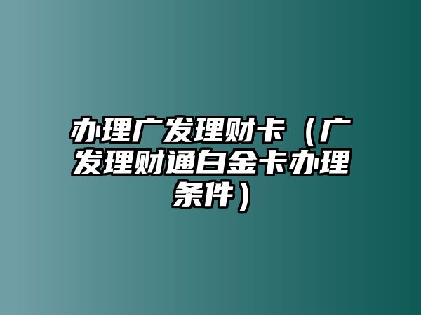 辦理廣發(fā)理財卡（廣發(fā)理財通白金卡辦理條件）