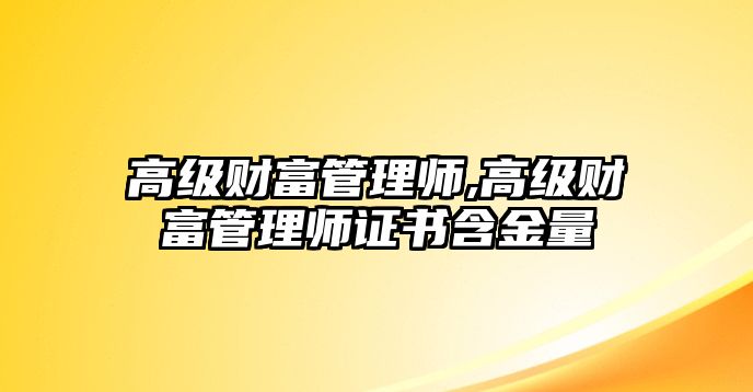 高級財富管理師,高級財富管理師證書含金量