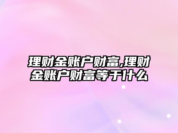 理財金賬戶財富,理財金賬戶財富等于什么