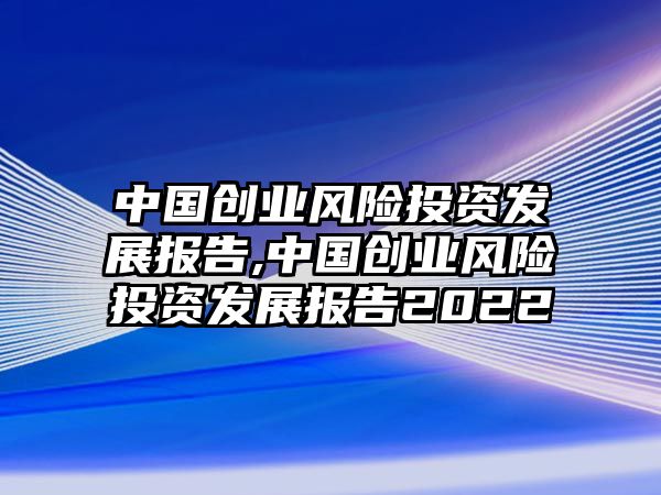 中國創(chuàng)業(yè)風險投資發(fā)展報告,中國創(chuàng)業(yè)風險投資發(fā)展報告2022