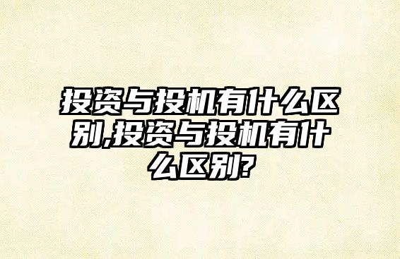 投資與投機(jī)有什么區(qū)別,投資與投機(jī)有什么區(qū)別?