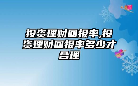 投資理財回報率,投資理財回報率多少才合理