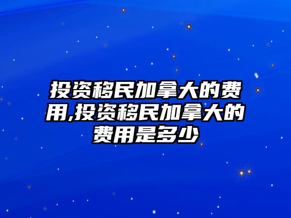 投資移民加拿大的費(fèi)用,投資移民加拿大的費(fèi)用是多少