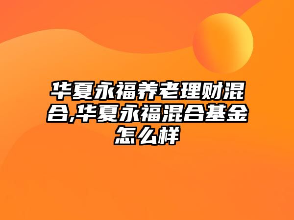 華夏永福養(yǎng)老理財混合,華夏永?；旌匣鹪趺礃? class=