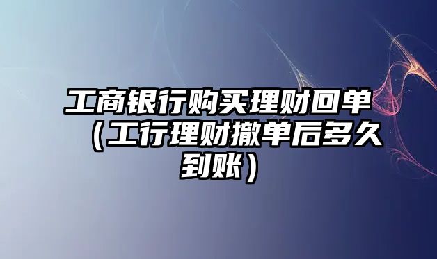 工商銀行購買理財回單（工行理財撤單后多久到賬）