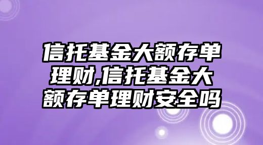 信托基金大額存單理財,信托基金大額存單理財安全嗎