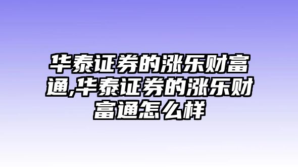 華泰證券的漲樂財富通,華泰證券的漲樂財富通怎么樣