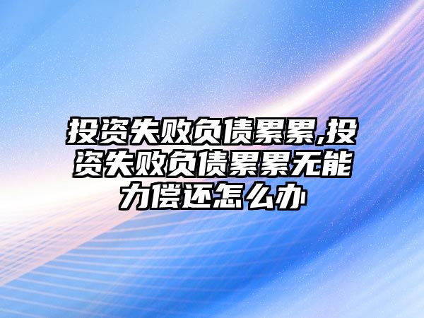 投資失敗負(fù)債累累,投資失敗負(fù)債累累無能力償還怎么辦