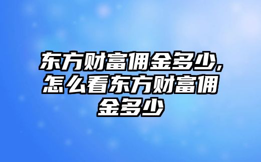 東方財富傭金多少,怎么看東方財富傭金多少