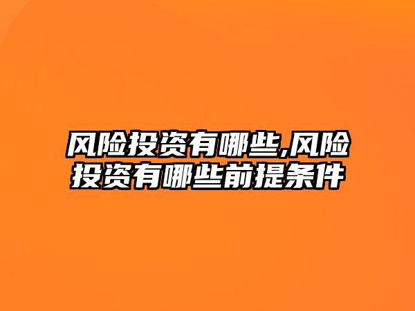 風(fēng)險(xiǎn)投資有哪些,風(fēng)險(xiǎn)投資有哪些前提條件