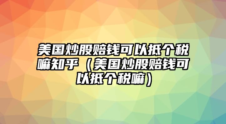 美國炒股賠錢可以抵個(gè)稅嘛知乎（美國炒股賠錢可以抵個(gè)稅嘛）