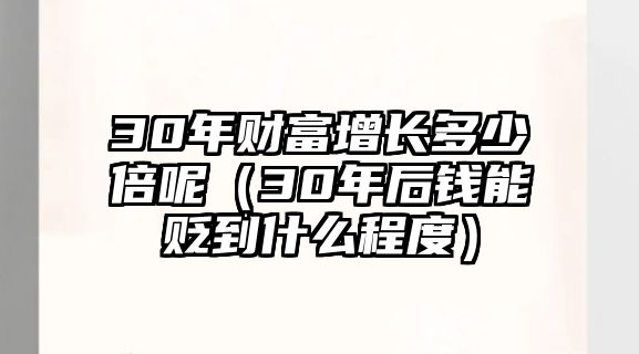 30年財富增長多少倍呢（30年后錢能貶到什么程度）