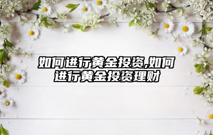 如何進行黃金投資,如何進行黃金投資理財