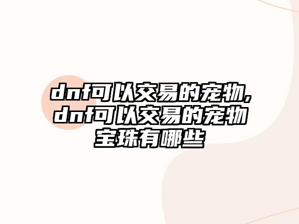 dnf可以交易的寵物,dnf可以交易的寵物寶珠有哪些