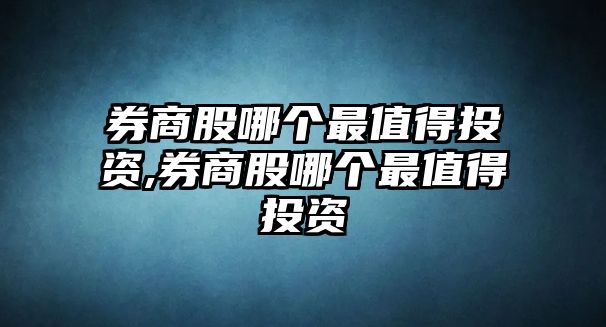 券商股哪個最值得投資,券商股哪個最值得投資