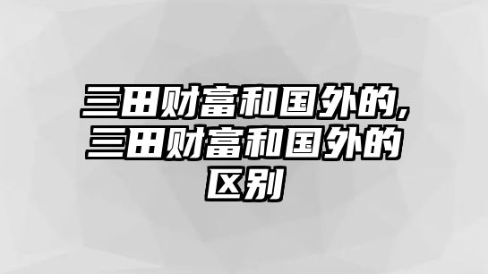 三田財富和國外的,三田財富和國外的區(qū)別