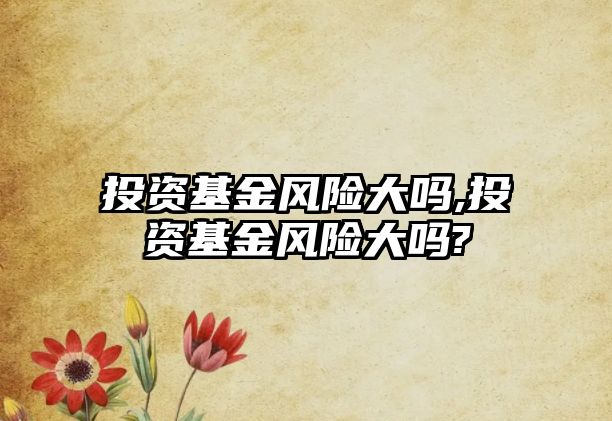 投資基金風(fēng)險(xiǎn)大嗎,投資基金風(fēng)險(xiǎn)大嗎?