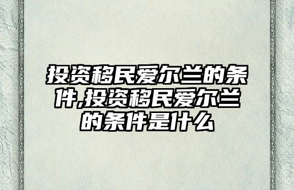 投資移民愛爾蘭的條件,投資移民愛爾蘭的條件是什么