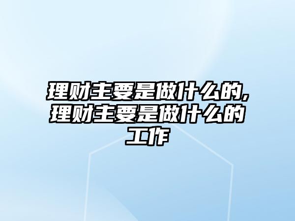 理財(cái)主要是做什么的,理財(cái)主要是做什么的工作