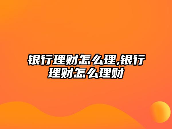 銀行理財怎么理,銀行理財怎么理財