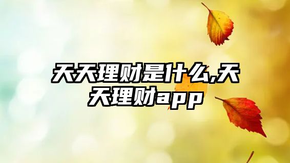 天天理財是什么,天天理財app