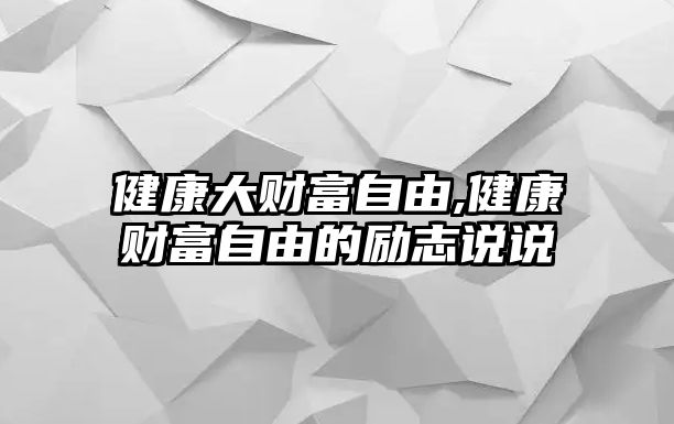 健康大財(cái)富自由,健康財(cái)富自由的勵(lì)志說說