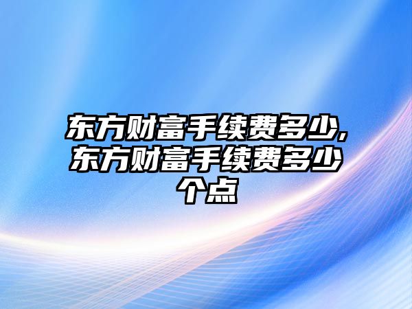 東方財(cái)富手續(xù)費(fèi)多少,東方財(cái)富手續(xù)費(fèi)多少個(gè)點(diǎn)