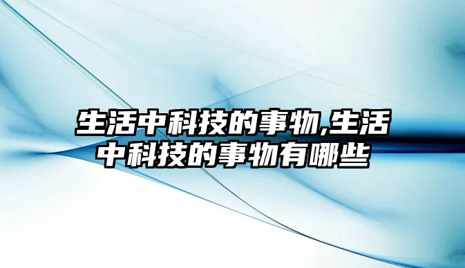 生活中科技的事物,生活中科技的事物有哪些